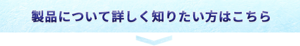 製品について詳しく知りたい方はこちら