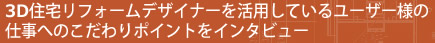 3D住宅リフォームデザイナーを活用しているユーザー様の仕事へのこだわりポイントをインタビュー