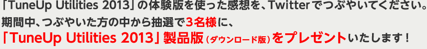 �uTuneUp Utilities 2013�v�̑̌��ł��g�������z���ATwitter�łԂ₢�Ă��������B
���Ԓ��A�Ԃ₢�����̒����璊�I��3���l�ɁA
�uTuneUp Utilities 2013�v���i�Łi�_�E�����[�h�Łj���v���[���g�������܂�!