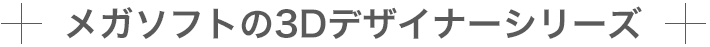 メガソフトの３Dデザイナーシリーズ
