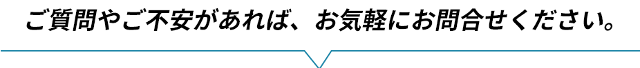 ご質問やご不安があれば、お気軽にお問合せください。