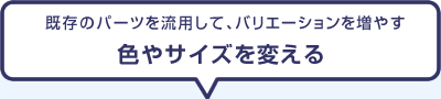 既存のパーツを流用して、バリエーションを増やす「色やサイズを変える」