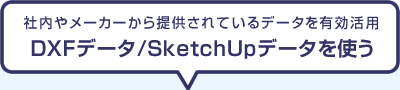社内やメーカーから提供されているデータを有効活用「DXFデータ/SketchUpデータを使う」
