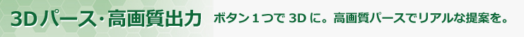 ３Ｄパース／高画質出力 ボタンひとつで3Dに。高画質パースでリアルな提案を