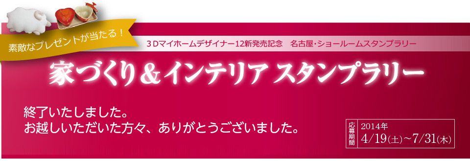 ショールームをまわって・ためして・プレゼントをあてよう！
家づくり＆インテリアスタンプラリー
名古屋市周辺にある家づくり＆インテリアの有名メーカー13社のショールームでスタンプラリーを実施中！
裏⾯記載のショールーム中、4箇所でスタンプを押して応募するとメーカー特選グッズをはじめ、
応募者全員にプレゼントが当たります。 家づくり検討中の方も、インテリア好きのあなたも、ショールームへGO！