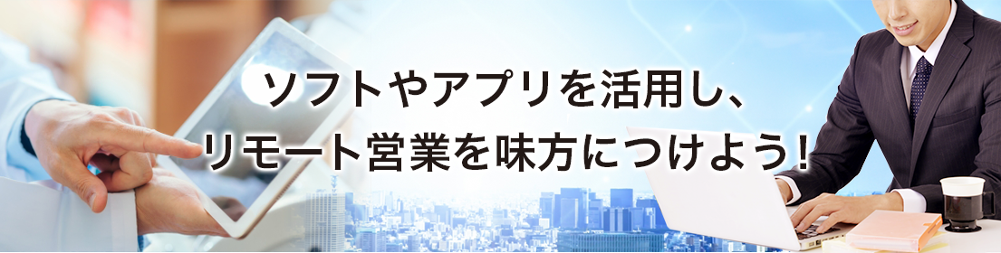ソフトやアプリを活用し、リモート営業を味方につけよう！