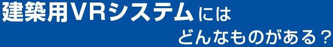 建築用VRシステムにはどんなものがある？