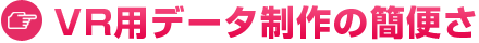 VR用データ作成の簡便さ